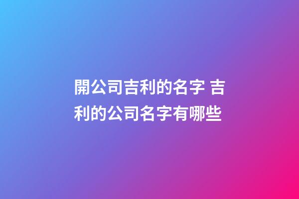 開公司吉利的名字 吉利的公司名字有哪些-第1張-公司起名-玄機派